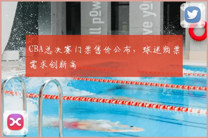 CBA总决赛门票售价公布，球迷购票需求创新高