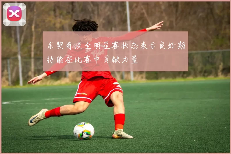 东契奇谈全明星赛状态表示良好期待能在比赛中贡献力量