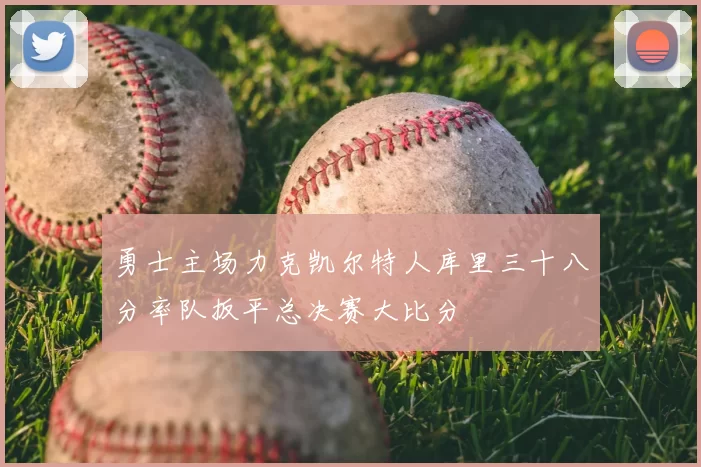 勇士主场力克凯尔特人库里三十八分率队扳平总决赛大比分