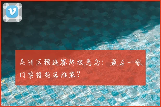 美洲区预选赛终极悬念:最后一张门票将花落谁家?