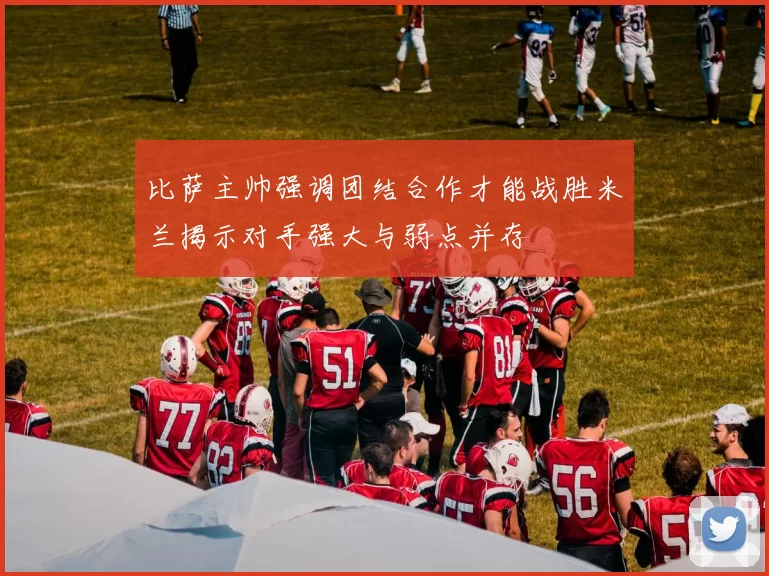 比萨主帅强调团结合作才能战胜米兰揭示对手强大与弱点并存
