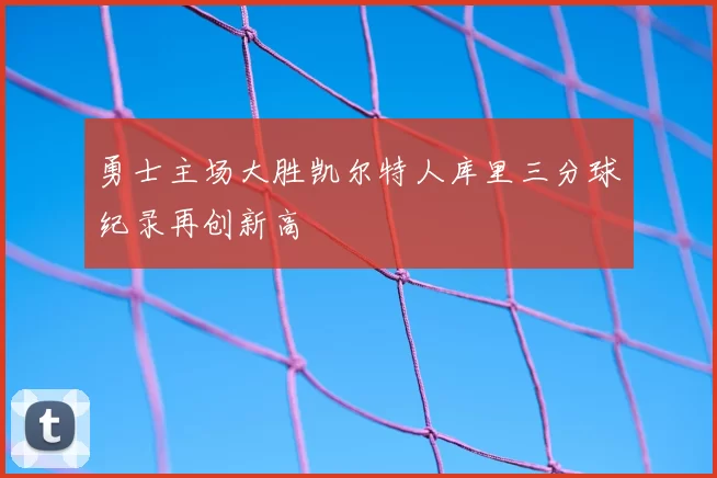 勇士主场大胜凯尔特人库里三分球纪录再创新高