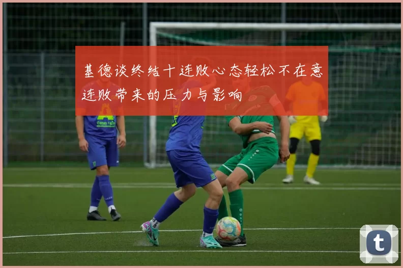 基德谈终结十连败心态轻松不在意连败带来的压力与影响