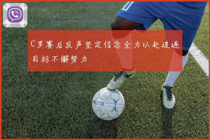 C罗赛后发声坚定信念全力以赴追逐目标不懈努力