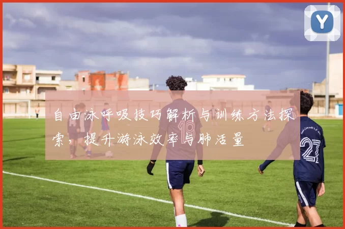 自由泳呼吸技巧解析与训练方法探索，提升游泳效率与肺活量