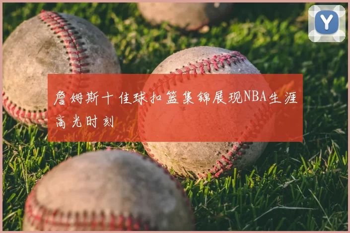 詹姆斯十佳球扣篮集锦展现NBA生涯高光时刻