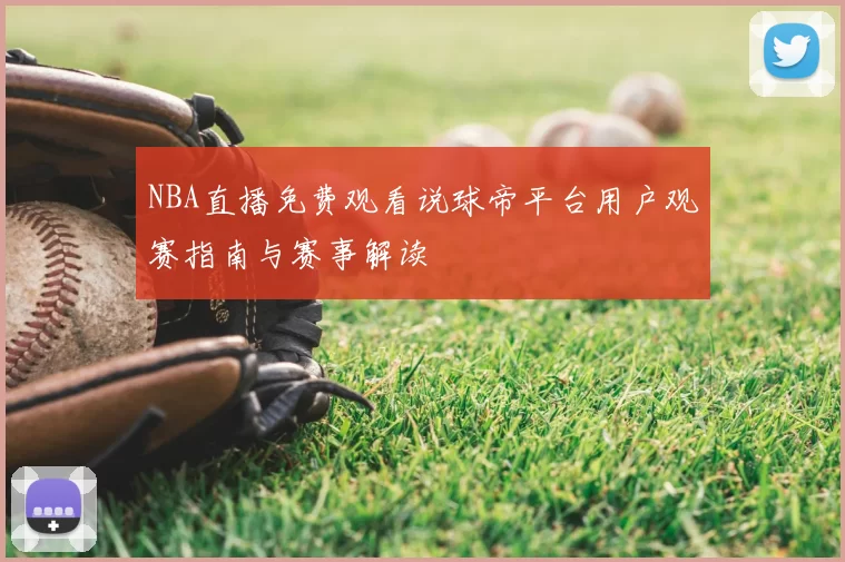 NBA直播免费观看说球帝平台用户观赛指南与赛事解读