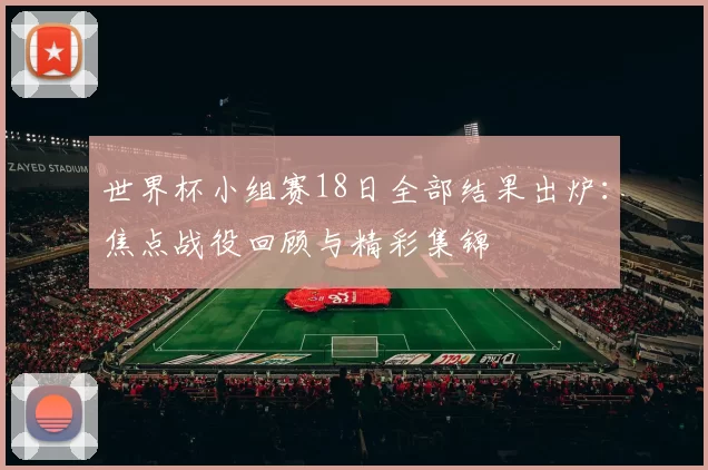 世界杯小组赛18日全部结果出炉:焦点战役回顾与精彩集锦