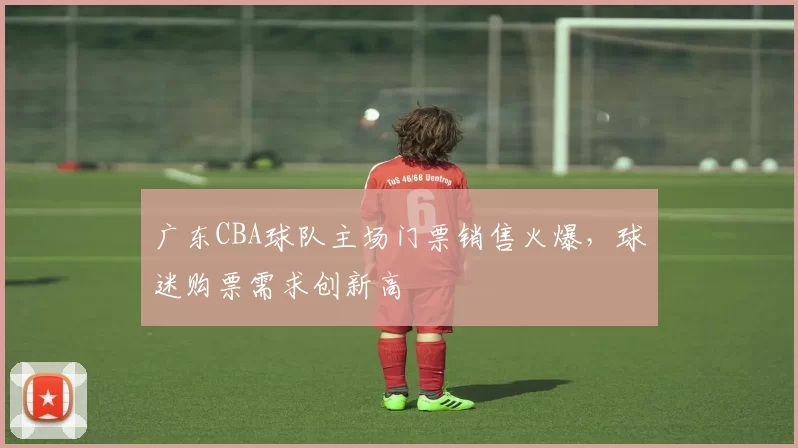 广东CBA球队主场门票销售火爆，球迷购票需求创新高