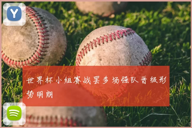 世界杯小组赛战罢多场强队晋级形势明朗