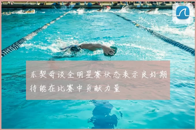 东契奇谈全明星赛状态表示良好期待能在比赛中贡献力量