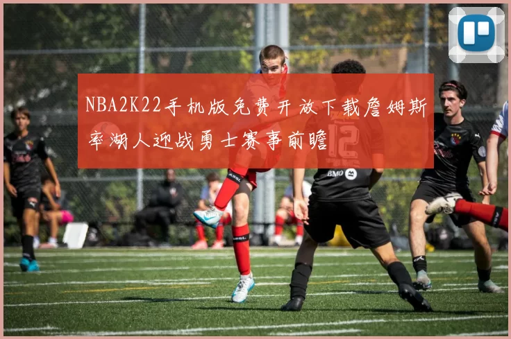 NBA2K22手机版免费开放下载詹姆斯率湖人迎战勇士赛事前瞻