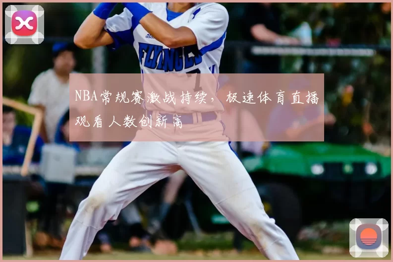 NBA常规赛激战持续，极速体育直播观看人数创新高