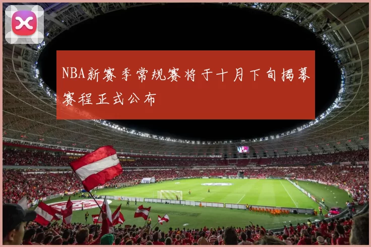 NBA新赛季常规赛将于十月下旬揭幕赛程正式公布
