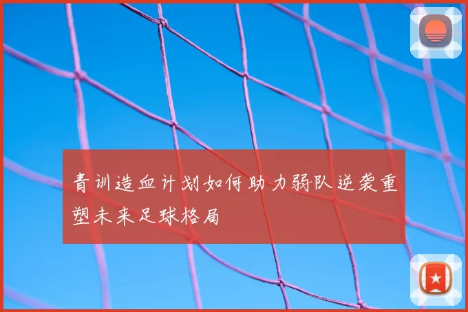 青训造血计划如何助力弱队逆袭重塑未来足球格局