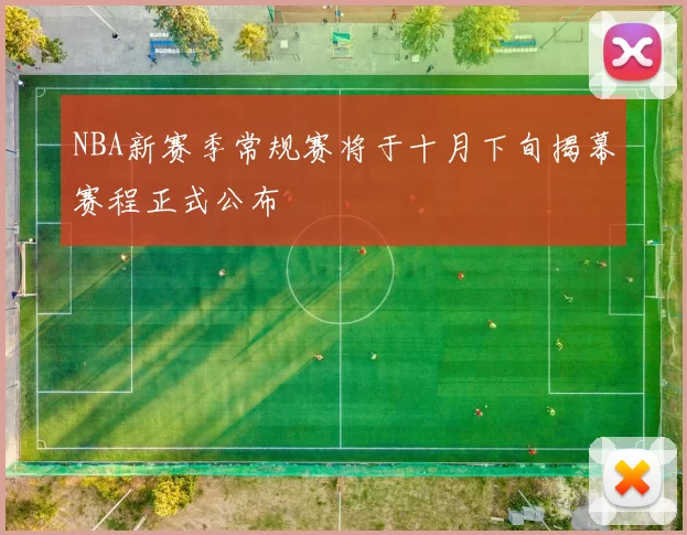 NBA新赛季常规赛将于十月下旬揭幕赛程正式公布