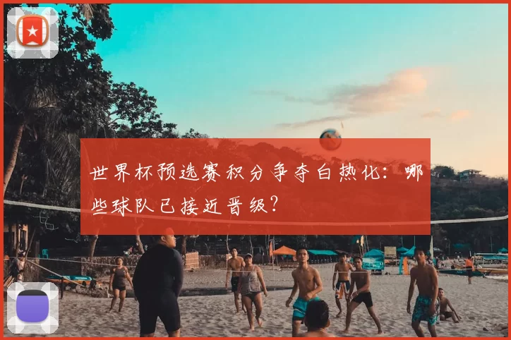 世界杯预选赛积分争夺白热化：哪些球队已接近晋级？