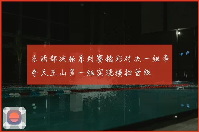 东西部次轮系列赛精彩对决一组争夺天王山另一组实现横扫晋级