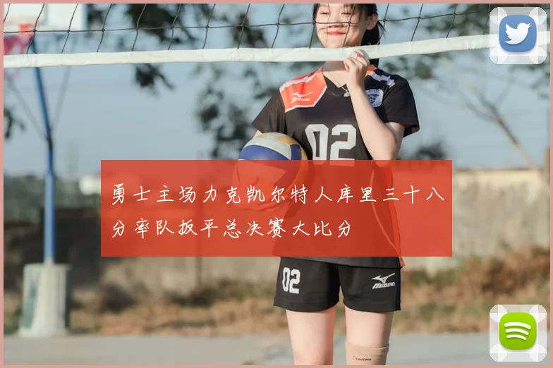 勇士主场力克凯尔特人库里三十八分率队扳平总决赛大比分