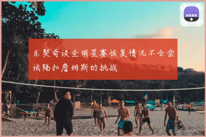 东契奇谈全明星赛恢复情况不会尝试隔扣詹姆斯的挑战