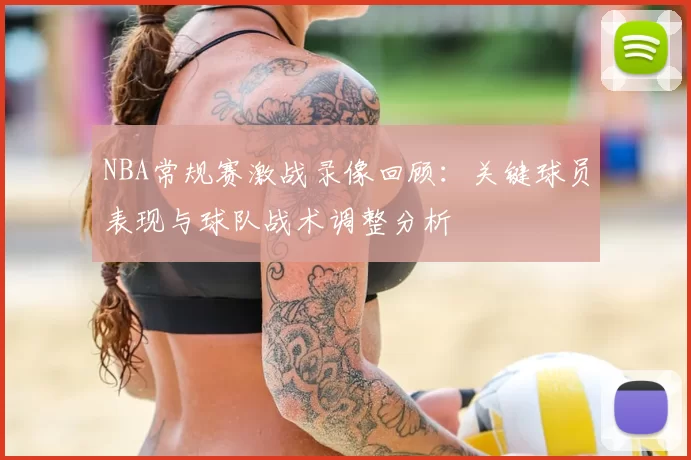 NBA常规赛激战录像回顾:关键球员表现与球队战术调整分析