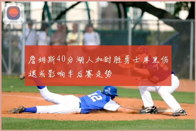 詹姆斯40分湖人加时胜勇士库里伤退或影响季后赛走势