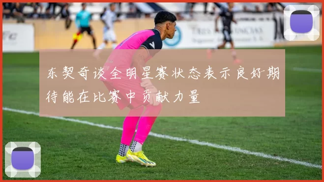 东契奇谈全明星赛状态表示良好期待能在比赛中贡献力量