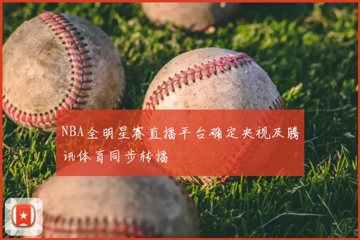 NBA全明星赛直播平台确定央视及腾讯体育同步转播