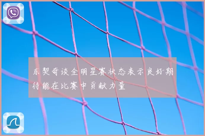 东契奇谈全明星赛状态表示良好期待能在比赛中贡献力量