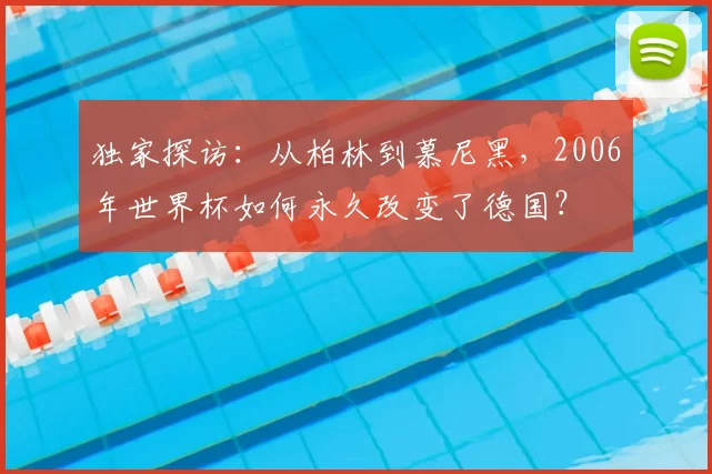 独家探访：从柏林到慕尼黑，2006年世界杯如何永久改变了德国？