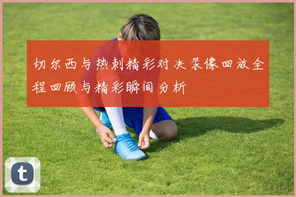 切尔西与热刺精彩对决录像回放全程回顾与精彩瞬间分析