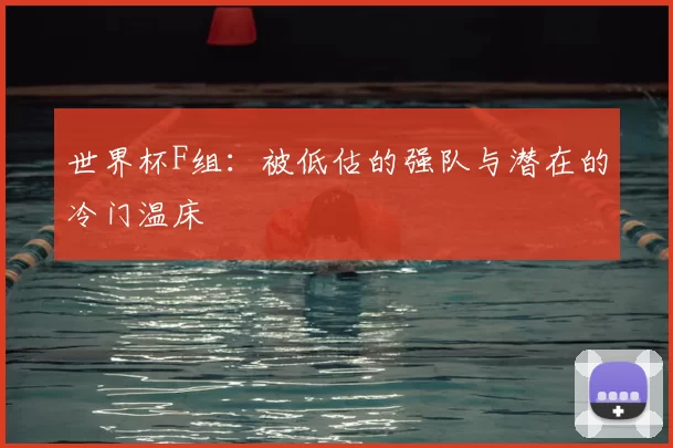 世界杯F组：被低估的强队与潜在的冷门温床