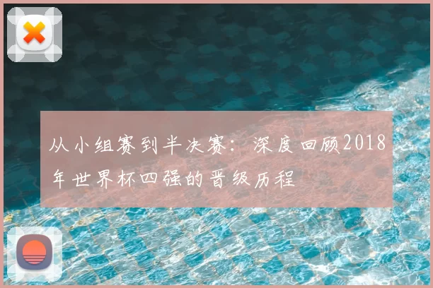 从小组赛到半决赛:深度回顾2018年世界杯四强的晋级历程