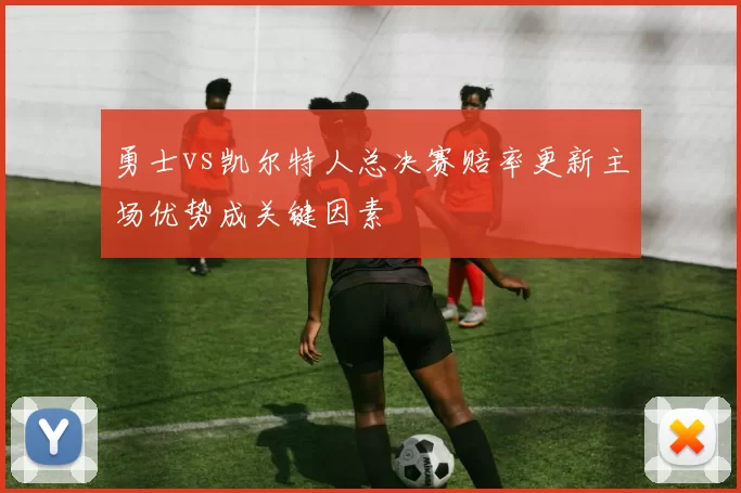 勇士vs凯尔特人总决赛赔率更新主场优势成关键因素