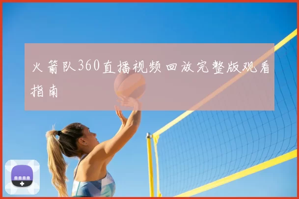 火箭队360直播视频回放完整版观看指南