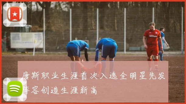 唐斯职业生涯首次入选全明星先发阵容创造生涯新高