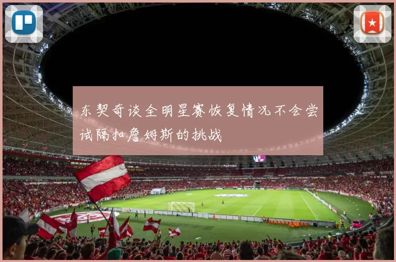 东契奇谈全明星赛恢复情况不会尝试隔扣詹姆斯的挑战