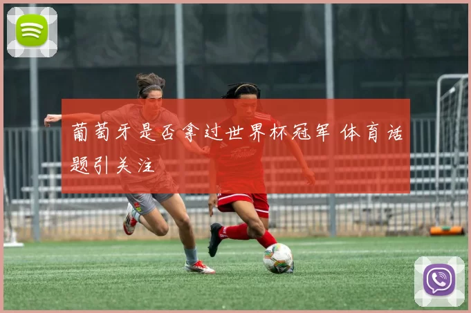 葡萄牙是否拿过世界杯冠军 体育话题引关注