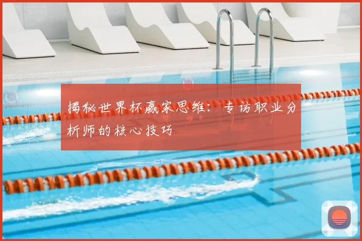 揭秘世界杯赢家思维:专访职业分析师的核心技巧