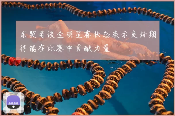 东契奇谈全明星赛状态表示良好期待能在比赛中贡献力量