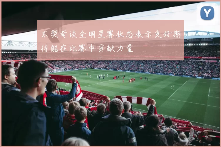 东契奇谈全明星赛状态表示良好期待能在比赛中贡献力量
