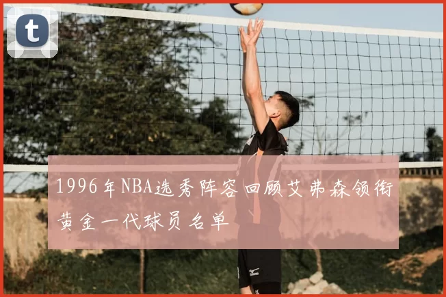 1996年NBA选秀阵容回顾艾弗森领衔黄金一代球员名单
