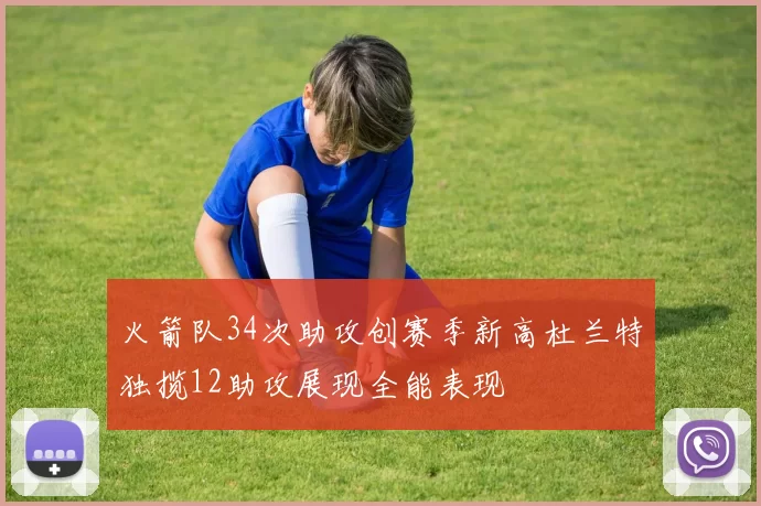 火箭队34次助攻创赛季新高杜兰特独揽12助攻展现全能表现