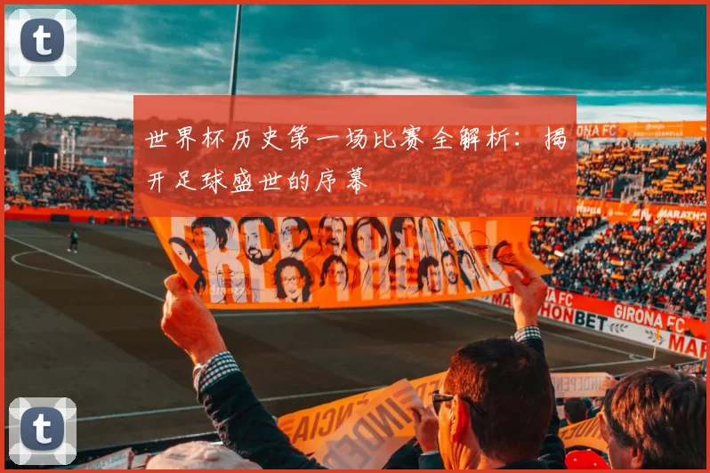 世界杯历史第一场比赛全解析：揭开足球盛世的序幕