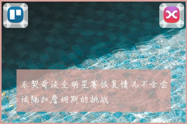 东契奇谈全明星赛恢复情况不会尝试隔扣詹姆斯的挑战
