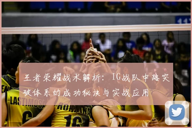 王者荣耀战术解析：IG战队中路突破体系的成功秘诀与实战应用