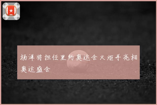 杨洋将担任里约奥运会火炬手亮相奥运盛会
