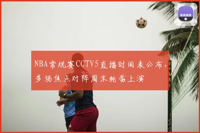 NBA常规赛CCTV5直播时间表公布，多场焦点对阵周末轮番上演