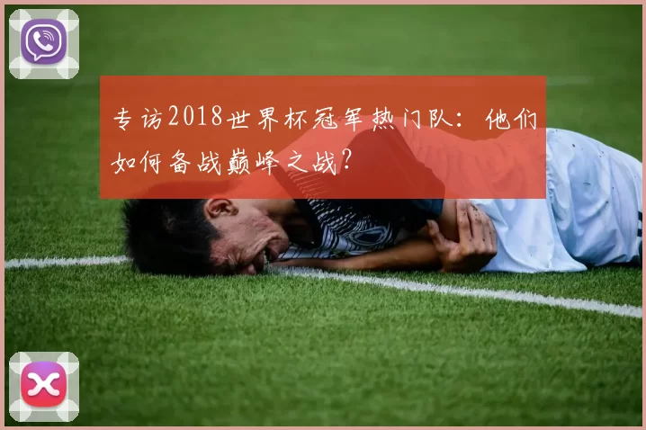 专访2018世界杯冠军热门队:他们如何备战巅峰之战?
