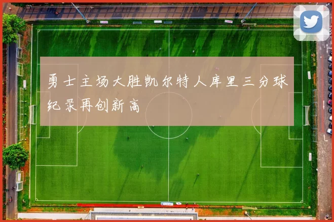 勇士主场大胜凯尔特人库里三分球纪录再创新高